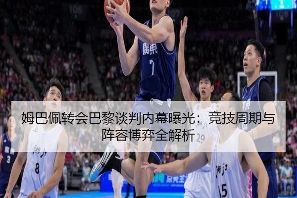 姆巴佩转会巴黎谈判内幕曝光：竞技周期与阵容博弈全解析